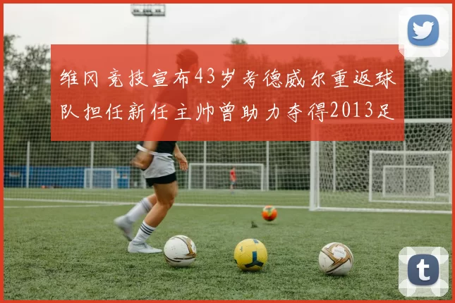 维冈竞技宣布43岁考德威尔重返球队担任新任主帅曾助力夺得2013足总杯