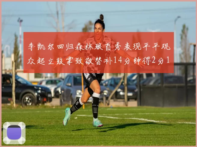 李凯尔回归森林狼首秀表现平平观众起立鼓掌致敬替补14分钟得2分1板