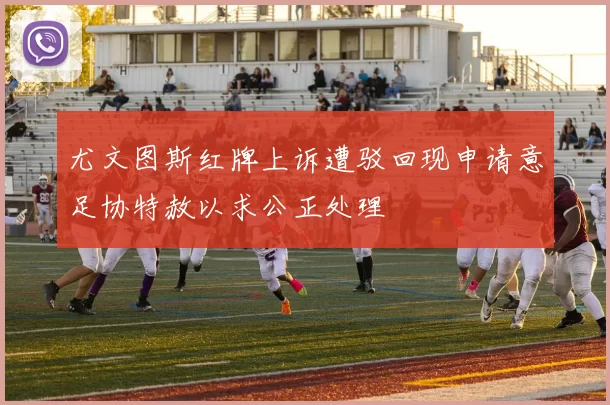 尤文图斯红牌上诉遭驳回现申请意足协特赦以求公正处理