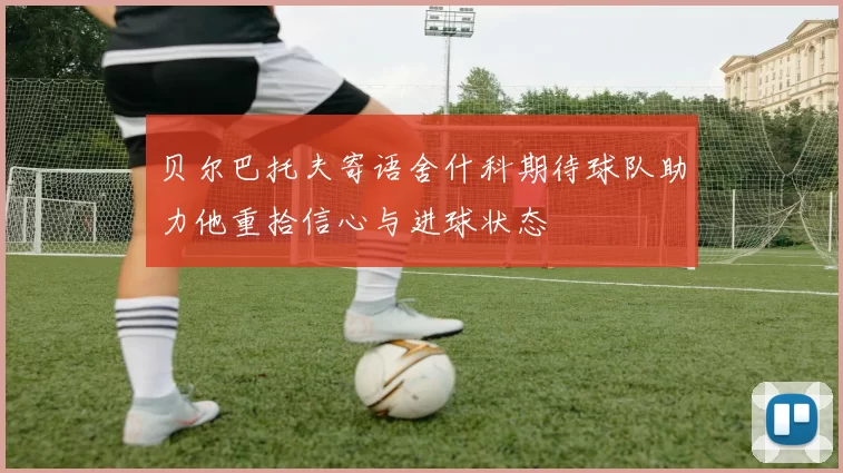贝尔巴托夫寄语舍什科期待球队助力他重拾信心与进球状态