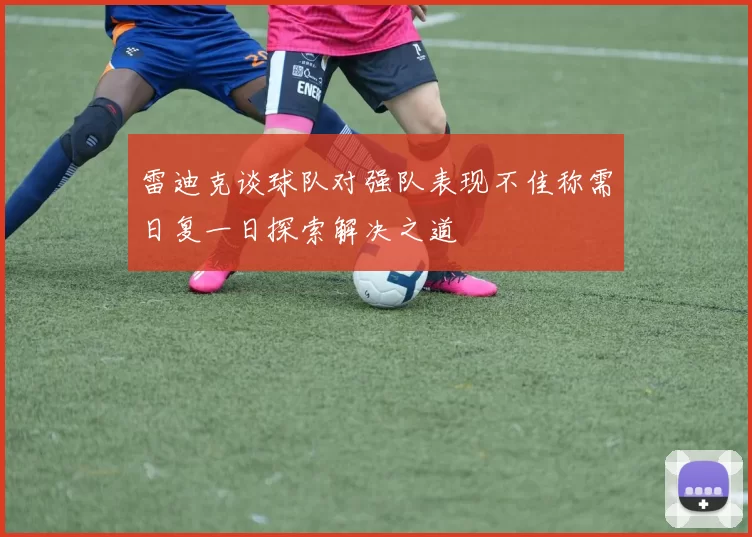 雷迪克谈球队对强队表现不佳称需日复一日探索解决之道