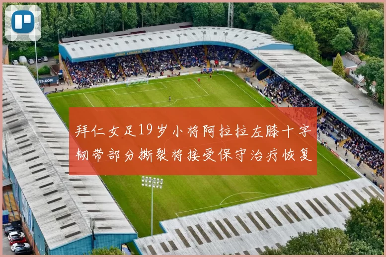 拜仁女足19岁小将阿拉拉左膝十字韧带部分撕裂将接受保守治疗恢复计划启动