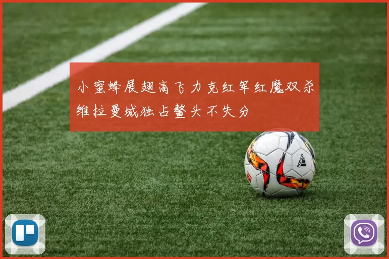 小蜜蜂展翅高飞力克红军红魔双杀维拉曼城独占鳌头不失分