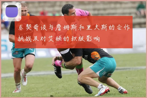东契奇谈与詹姆斯和里夫斯的合作挑战及对艾顿的积极影响