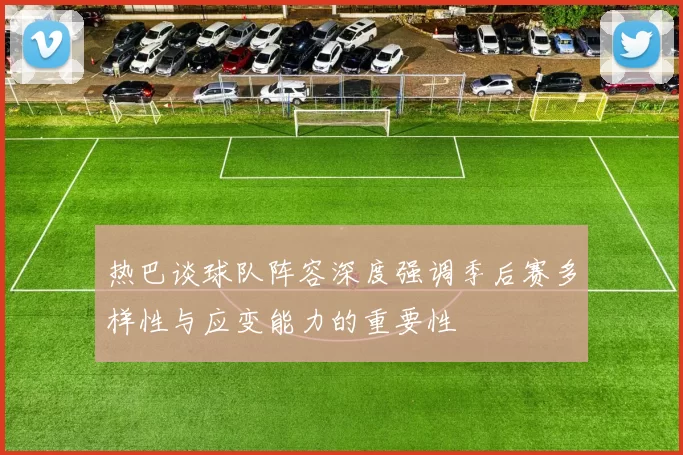 热巴谈球队阵容深度强调季后赛多样性与应变能力的重要性