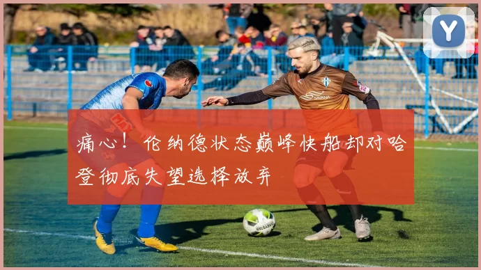 痛心！伦纳德状态巅峰快船却对哈登彻底失望选择放弃