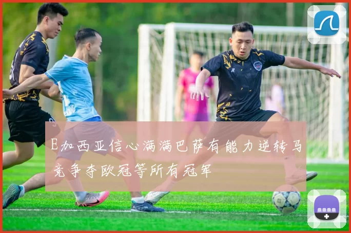 E加西亚信心满满巴萨有能力逆转马竞争夺欧冠等所有冠军