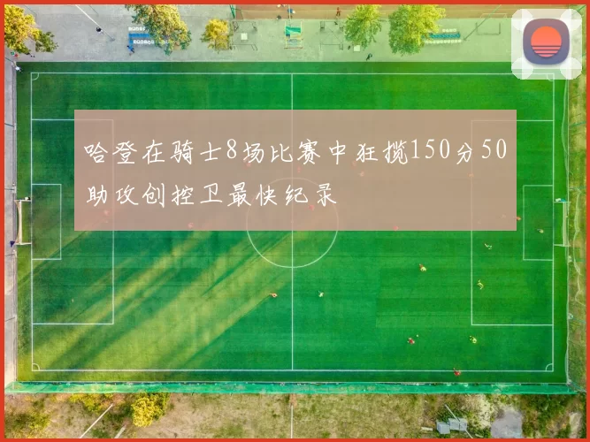 哈登在骑士8场比赛中狂揽150分50助攻创控卫最快纪录