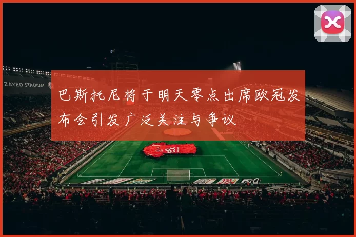 巴斯托尼将于明天零点出席欧冠发布会引发广泛关注与争议