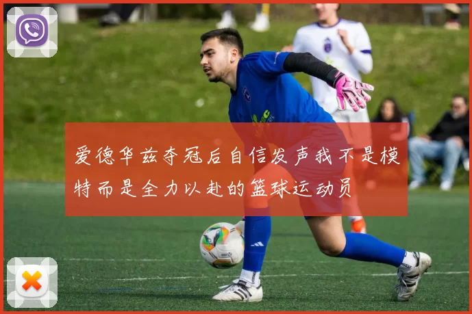 爱德华兹夺冠后自信发声我不是模特而是全力以赴的篮球运动员