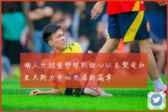 湖人计划重塑球队核心以东契奇和里夫斯为中心开启新篇章