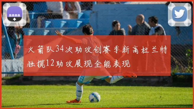 火箭队34次助攻创赛季新高杜兰特独揽12助攻展现全能表现