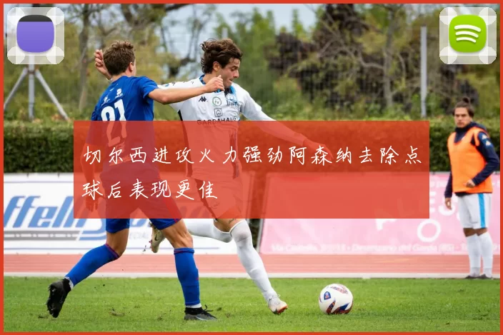 切尔西进攻火力强劲阿森纳去除点球后表现更佳