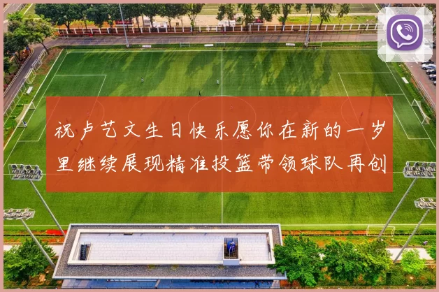 祝卢艺文生日快乐愿你在新的一岁里继续展现精准投篮带领球队再创辉煌成就