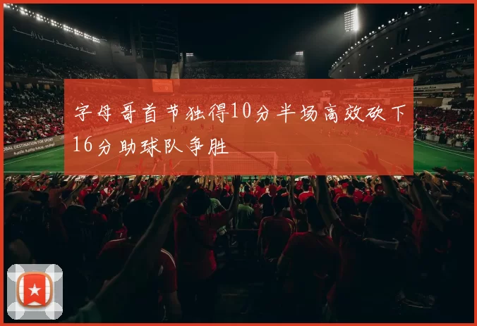 字母哥首节独得10分半场高效砍下16分助球队争胜