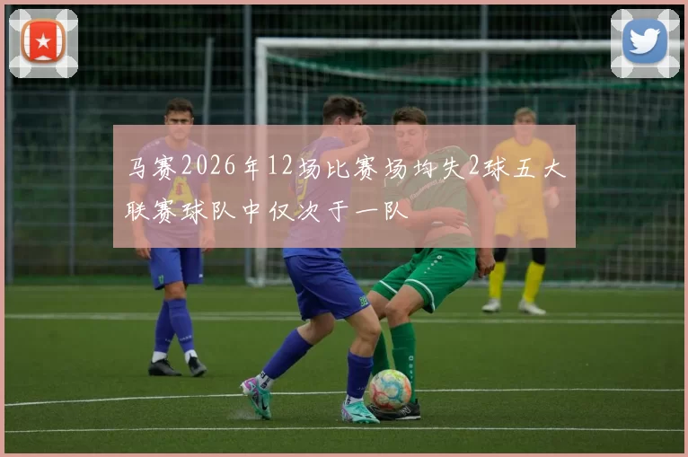马赛2026年12场比赛场均失2球五大联赛球队中仅次于一队