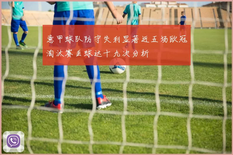 意甲球队防守失利显著近五场欧冠淘汰赛丢球达十九次分析