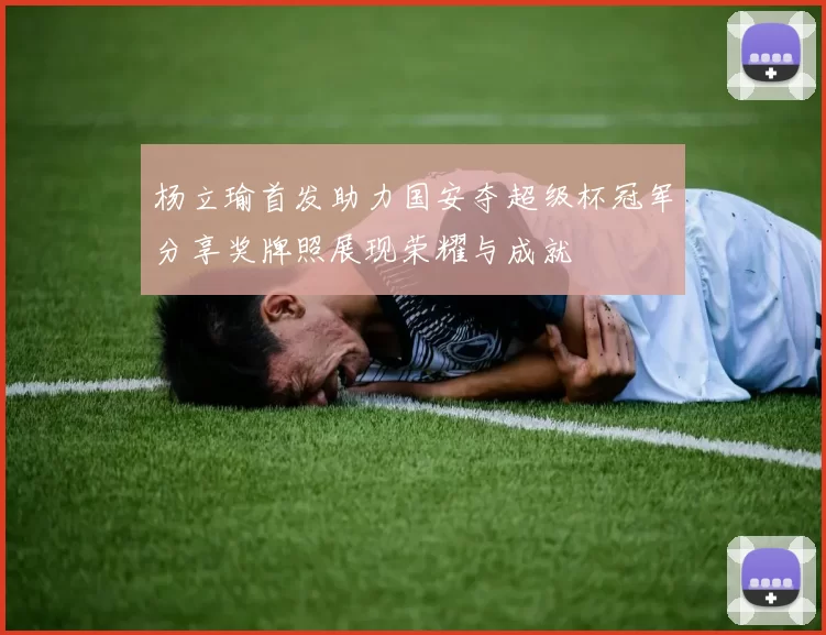 杨立瑜首发助力国安夺超级杯冠军分享奖牌照展现荣耀与成就