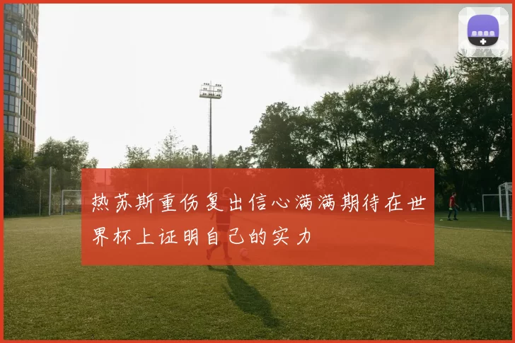 热苏斯重伤复出信心满满期待在世界杯上证明自己的实力