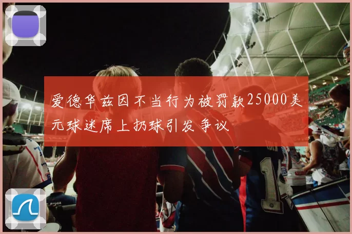 爱德华兹因不当行为被罚款25000美元球迷席上扔球引发争议