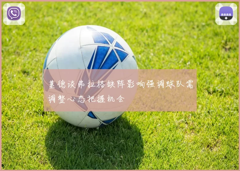 基德谈弗拉格缺阵影响强调球队需调整心态把握机会