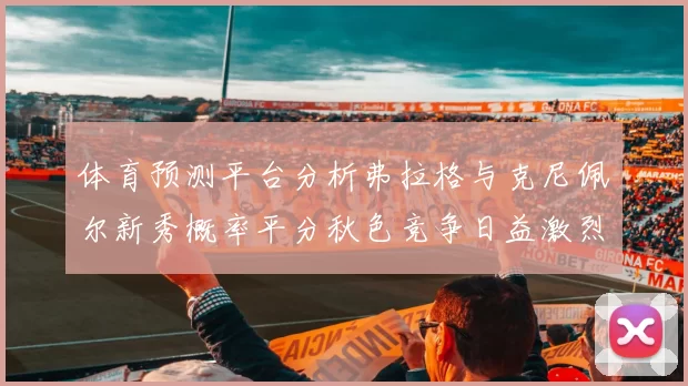 体育预测平台分析弗拉格与克尼佩尔新秀概率平分秋色竞争日益激烈