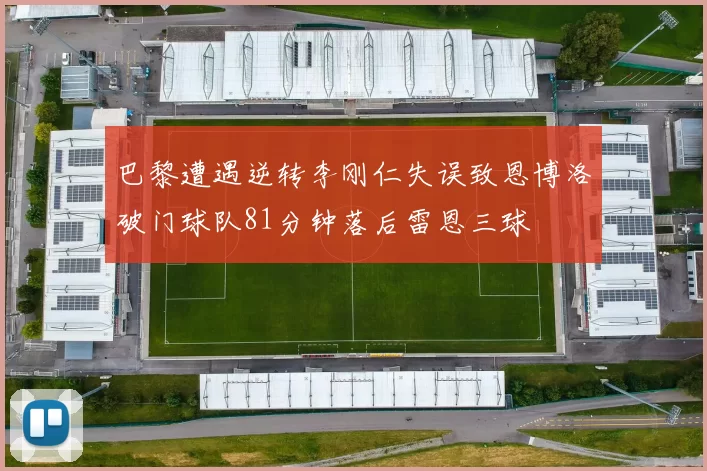 巴黎遭遇逆转李刚仁失误致恩博洛破门球队81分钟落后雷恩三球