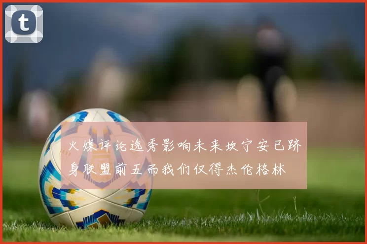 火媒评论选秀影响未来坎宁安已跻身联盟前五而我们仅得杰伦格林