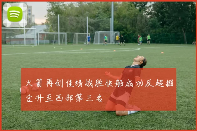 火箭再创佳绩战胜快船成功反超掘金升至西部第三名
