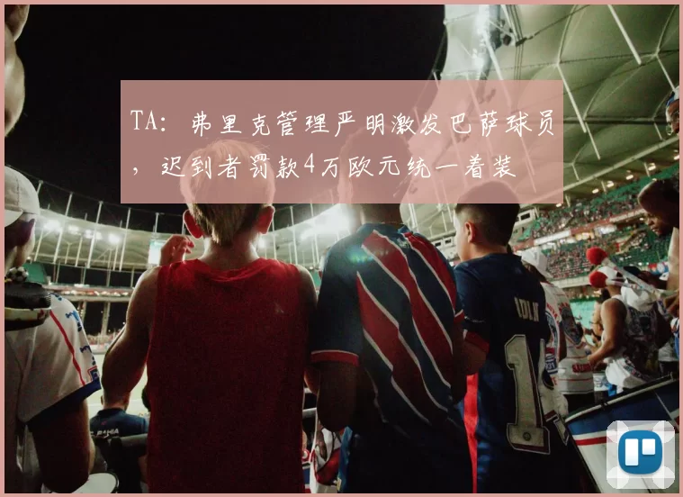 TA：弗里克管理严明激发巴萨球员，迟到者罚款4万欧元统一着装