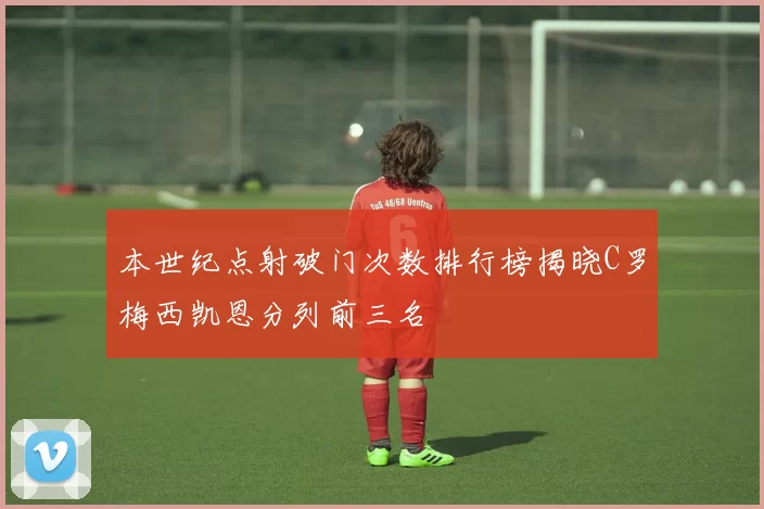 本世纪点射破门次数排行榜揭晓C罗梅西凯恩分列前三名