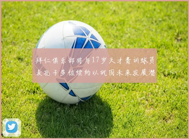 拜仁俱乐部将与17岁天才青训球员麦孔卡多佐续约以巩固未来发展潜力
