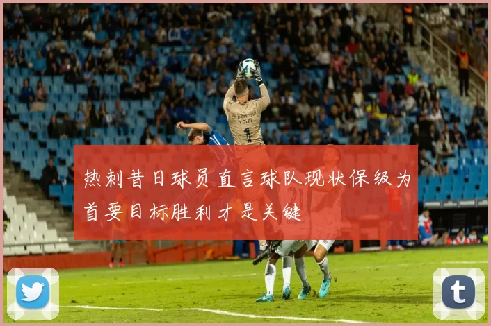 热刺昔日球员直言球队现状保级为首要目标胜利才是关键