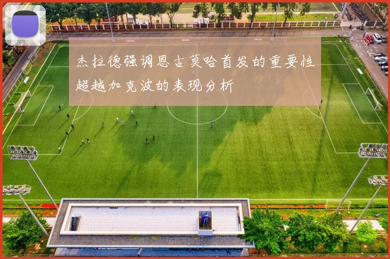 杰拉德强调恩古莫哈首发的重要性超越加克波的表现分析