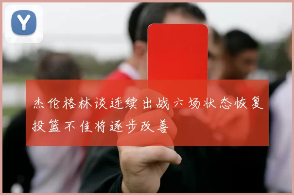 杰伦格林谈连续出战六场状态恢复投篮不佳将逐步改善