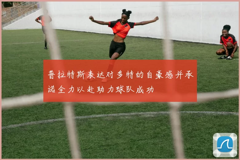 普拉特斯表达对多特的自豪感并承诺全力以赴助力球队成功