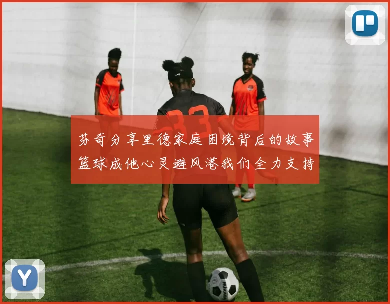芬奇分享里德家庭困境背后的故事篮球成他心灵避风港我们全力支持与陪伴