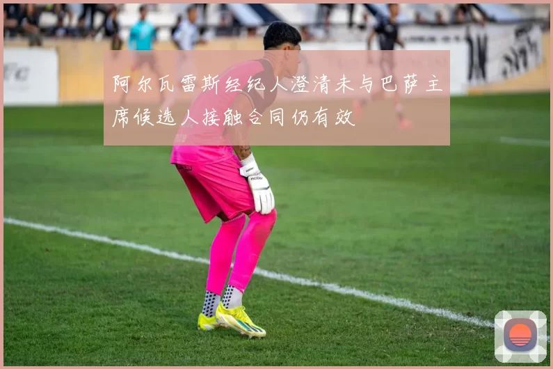 阿尔瓦雷斯经纪人澄清未与巴萨主席候选人接触合同仍有效